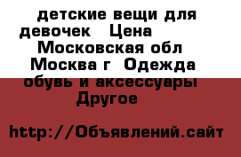 детские вещи для девочек › Цена ­ 1 000 - Московская обл., Москва г. Одежда, обувь и аксессуары » Другое   